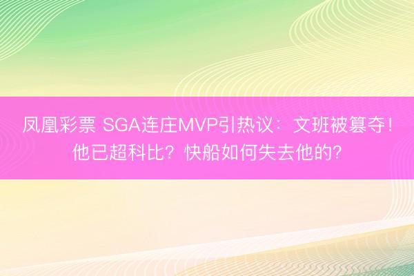 凤凰彩票 SGA连庄MVP引热议：文班被篡夺！他已超科比？快船如何失去他的？