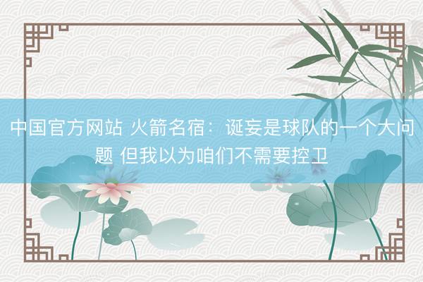 中国官方网站 火箭名宿：诞妄是球队的一个大问题 但我以为咱们不需要控卫