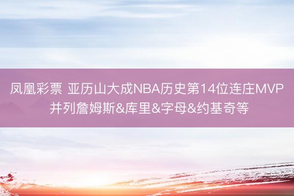 凤凰彩票 亚历山大成NBA历史第14位连庄MVP 并列詹姆斯&库里&字母&约基奇等