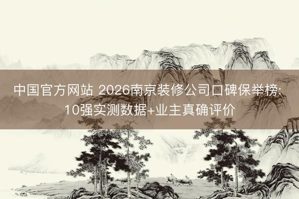 中国官方网站 2026南京装修公司口碑保举榜: 10强实测数据+业主真确评价