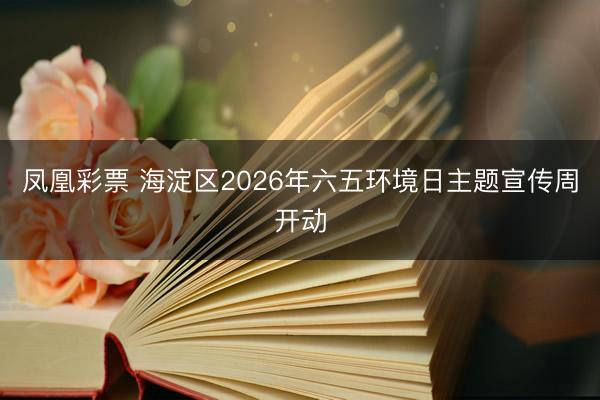 凤凰彩票 海淀区2026年六五环境日主题宣传周开动