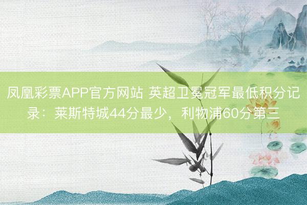 凤凰彩票APP官方网站 英超卫冕冠军最低积分记录:莱斯特城44分最少,利物浦60分第三