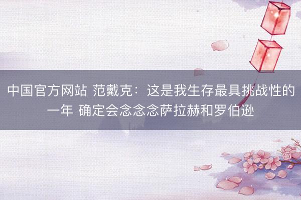 中国官方网站 范戴克：这是我生存最具挑战性的一年 确定会念念念萨拉赫和罗伯逊