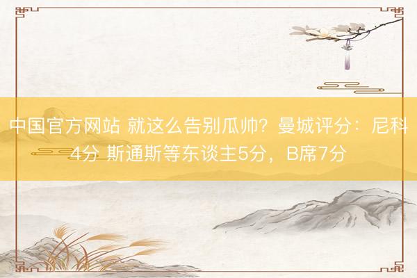 中国官方网站 就这么告别瓜帅？曼城评分：尼科4分 斯通斯等东谈主5分，B席7分