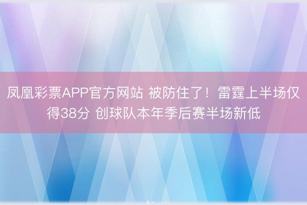 凤凰彩票APP官方网站 被防住了！雷霆上半场仅得38分 创球队本年季后赛半场新低