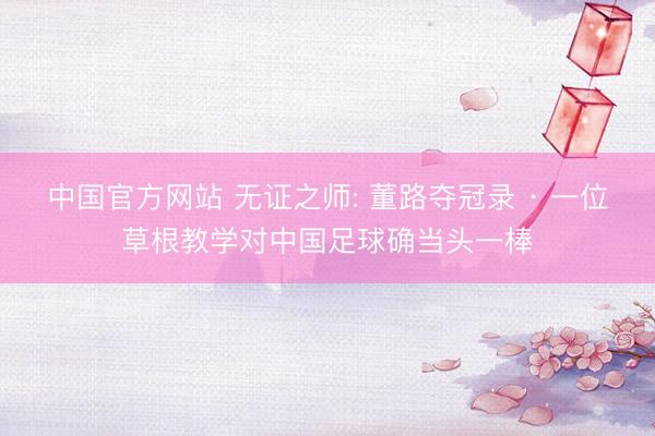 中国官方网站 无证之师: 董路夺冠录 · 一位草根教学对中国足球确当头一棒