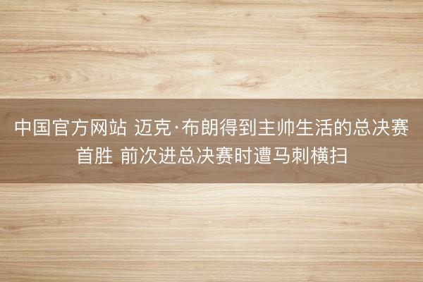 中国官方网站 迈克·布朗得到主帅生活的总决赛首胜 前次进总决赛时遭马刺横扫