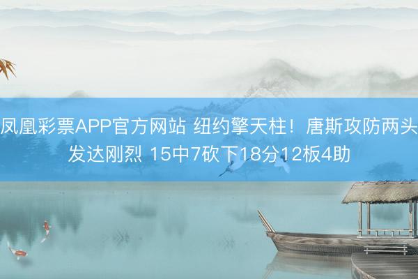 凤凰彩票APP官方网站 纽约擎天柱！唐斯攻防两头发达刚烈 15中7砍下18分12板4助