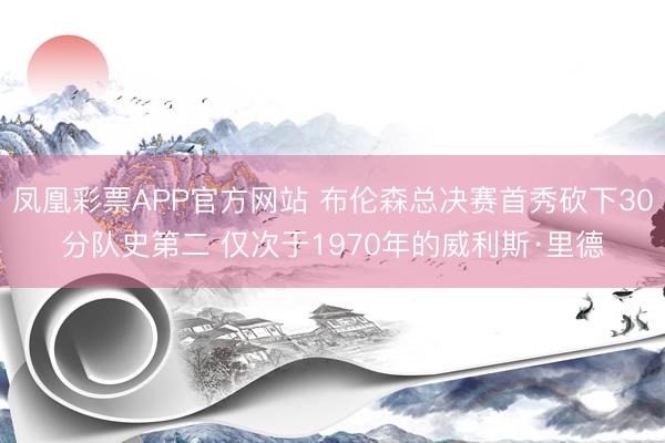 凤凰彩票APP官方网站 布伦森总决赛首秀砍下30分队史第二 仅次于1970年的威利斯·里德
