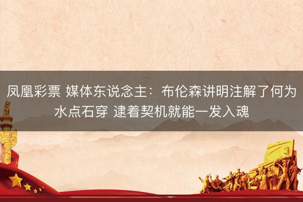 凤凰彩票 媒体东说念主：布伦森讲明注解了何为水点石穿 逮着契机就能一发入魂