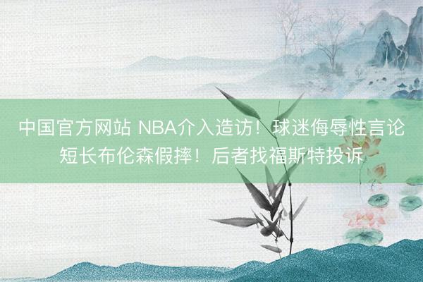中国官方网站 NBA介入造访!球迷侮辱性言论短长布伦森假摔!后者找福斯特投诉