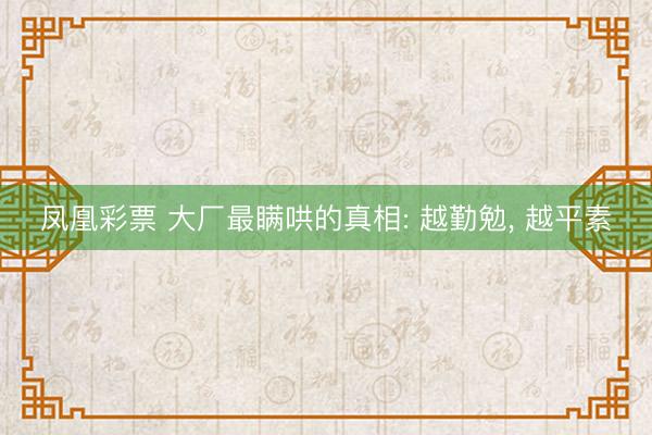 凤凰彩票 大厂最瞒哄的真相: 越勤勉, 越平素
