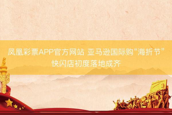 凤凰彩票APP官方网站 亚马逊国际购“海折节”快闪店初度落地成齐