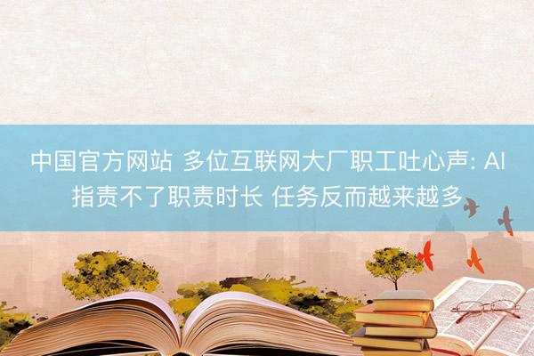 中国官方网站 多位互联网大厂职工吐心声: AI指责不了职责时长 任务反而越来越多