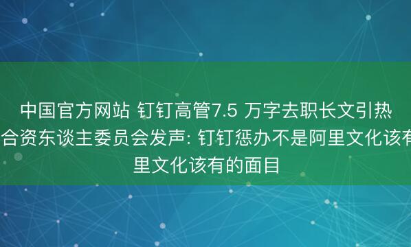中国官方网站 钉钉高管7.5 万字去职长文引热议 阿里合资东谈主委员会发声: 钉钉惩办不是阿里文化该有的面目
