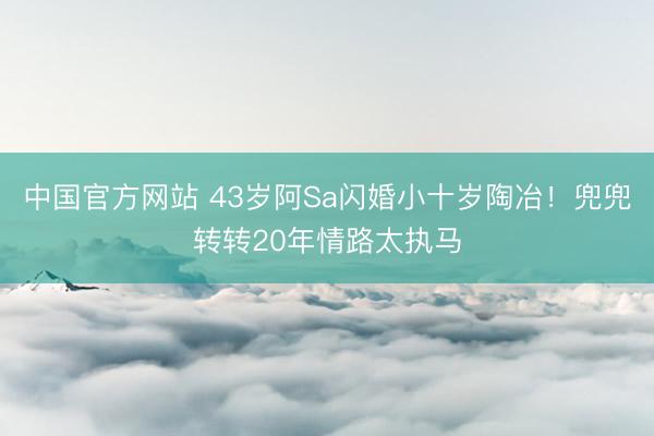 中国官方网站 43岁阿Sa闪婚小十岁陶冶！兜兜转转20年情路太执马