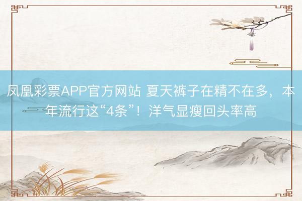 凤凰彩票APP官方网站 夏天裤子在精不在多,本年流行这“4条”!洋气显瘦回头率高
