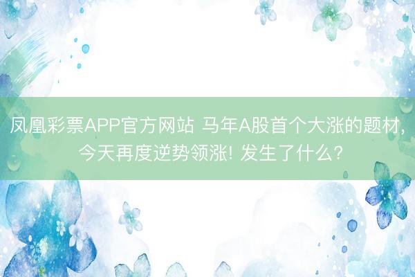 凤凰彩票APP官方网站 马年A股首个大涨的题材， 今天再度逆势领涨! 发生了什么?