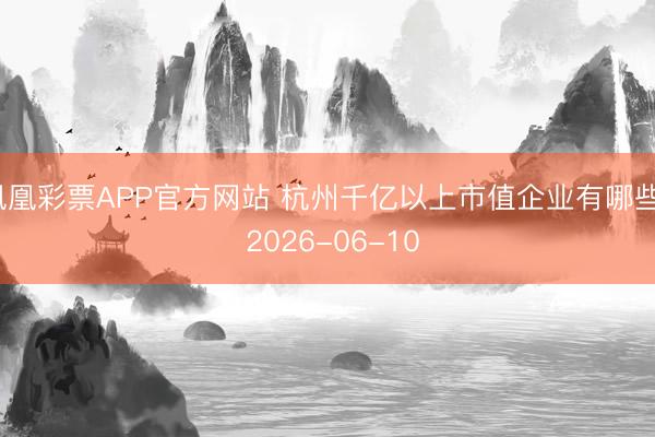 凤凰彩票APP官方网站 杭州千亿以上市值企业有哪些? 2026-06-10