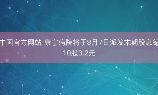 中国官方网站 康宁病院将于8月7日派发末期股息每10股3.2元