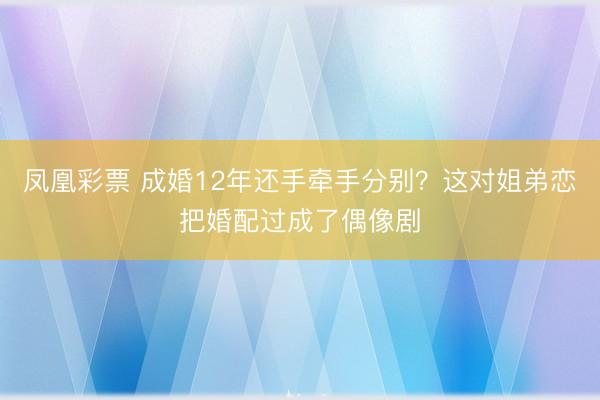 凤凰彩票 成婚12年还手牵手分别？这对姐弟恋把婚配过成了偶像剧