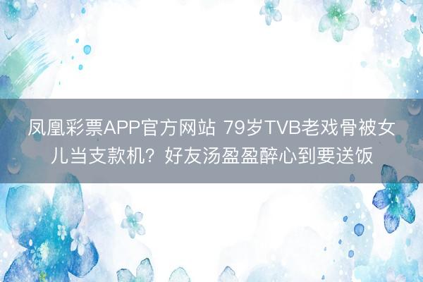 凤凰彩票APP官方网站 79岁TVB老戏骨被女儿当支款机?好友汤盈盈醉心到要送饭