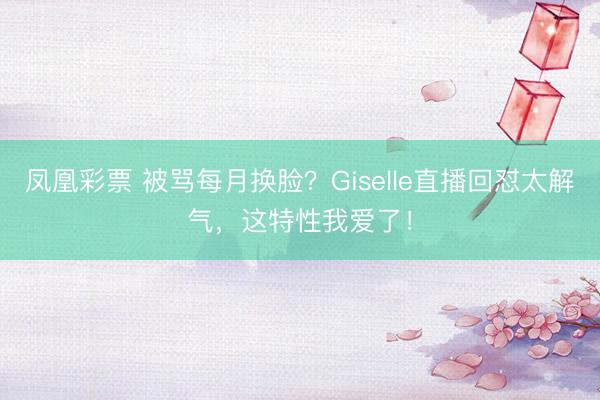 凤凰彩票 被骂每月换脸？Giselle直播回怼太解气，这特性我爱了！