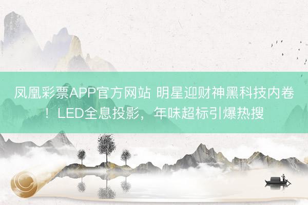 凤凰彩票APP官方网站 明星迎财神黑科技内卷！LED全息投影，年味超标引爆热搜