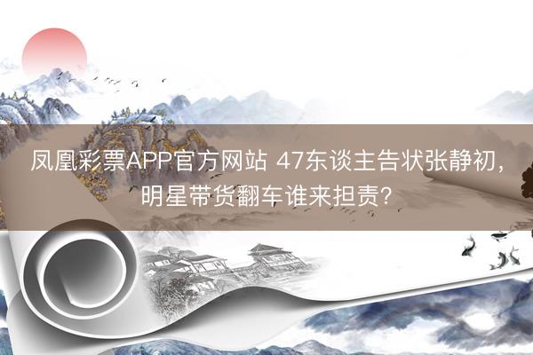 凤凰彩票APP官方网站 47东谈主告状张静初,明星带货翻车谁来担责?