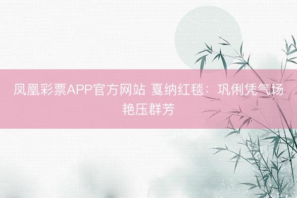 凤凰彩票APP官方网站 戛纳红毯：巩俐凭气场艳压群芳