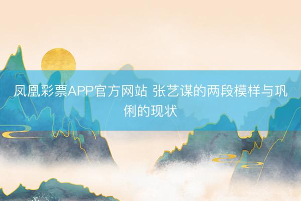 凤凰彩票APP官方网站 张艺谋的两段模样与巩俐的现状
