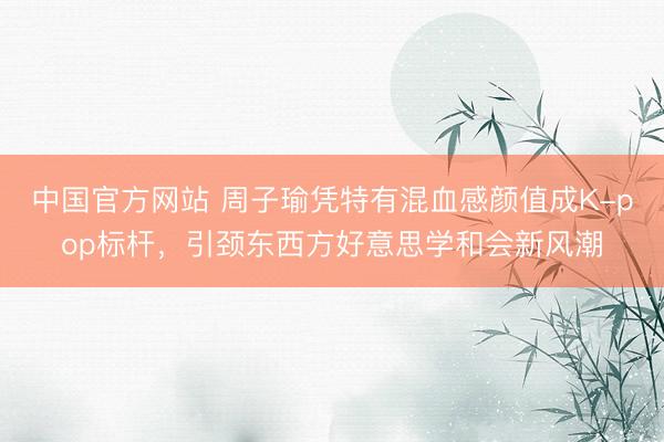 中国官方网站 周子瑜凭特有混血感颜值成K-pop标杆，引颈东西方好意思学和会新风潮