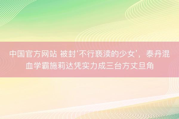 中国官方网站 被封‘不行亵渎的少女’，泰丹混血学霸施莉达凭实力成三台方丈旦角