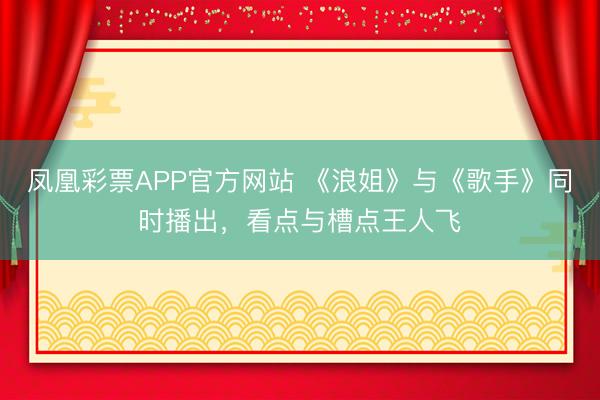 凤凰彩票APP官方网站 《浪姐》与《歌手》同时播出，看点与槽点王人飞
