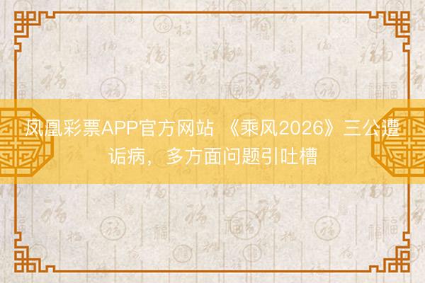凤凰彩票APP官方网站 《乘风2026》三公遭诟病，多方面问题引吐槽