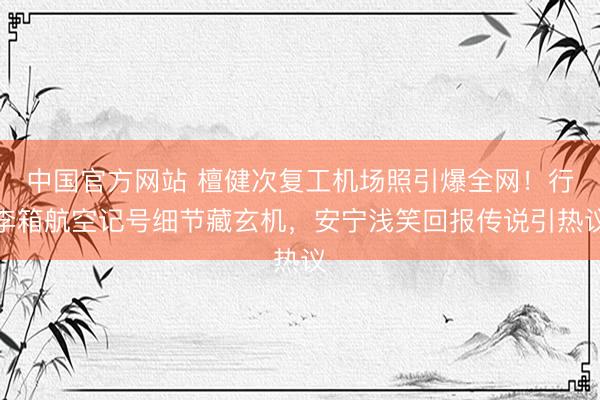 中国官方网站 檀健次复工机场照引爆全网！行李箱航空记号细节藏玄机，安宁浅笑回报传说引热议