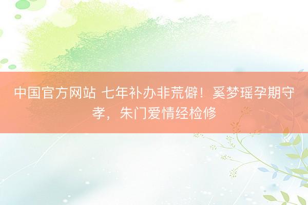 中国官方网站 七年补办非荒僻!奚梦瑶孕期守孝,朱门爱情经检修