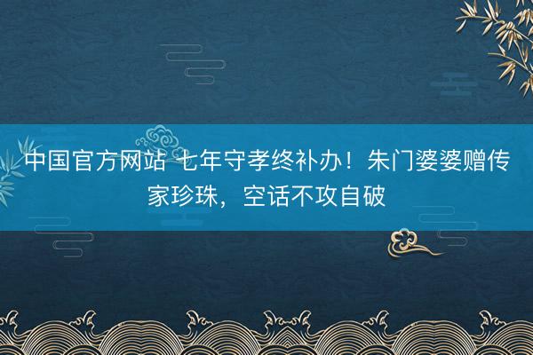 中国官方网站 七年守孝终补办！朱门婆婆赠传家珍珠，空话不攻自破