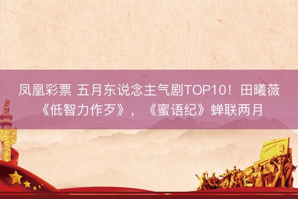 凤凰彩票 五月东说念主气剧TOP10！田曦薇《低智力作歹》，《蜜语纪》蝉联两月