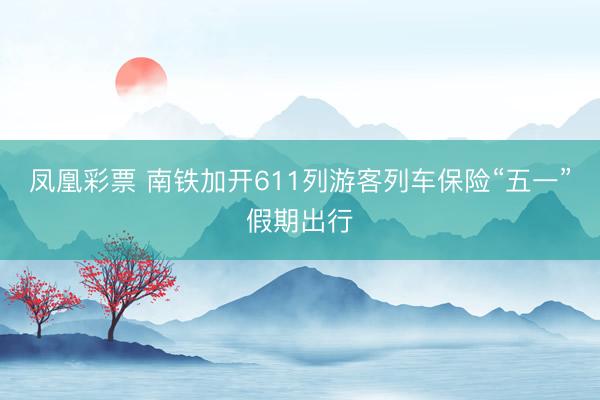 凤凰彩票 南铁加开611列游客列车保险“五一”假期出行
