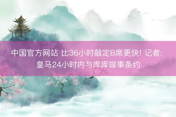 中国官方网站 比36小时敲定B席更快! 记者: 皇马24小时内与库库竣事条约