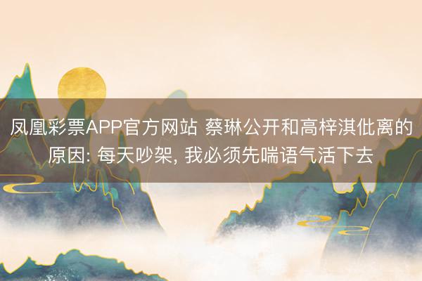 凤凰彩票APP官方网站 蔡琳公开和高梓淇仳离的原因: 每天吵架， 我必须先喘语气活下去