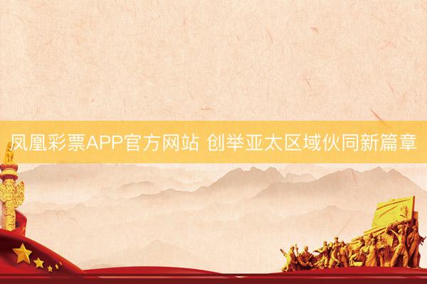 凤凰彩票APP官方网站 创举亚太区域伙同新篇章