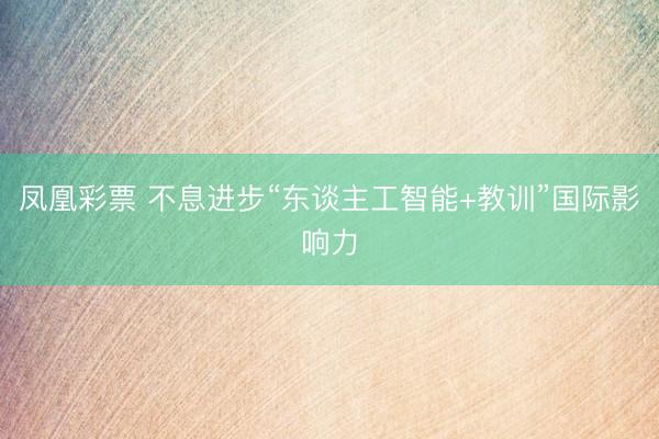 凤凰彩票 不息进步“东谈主工智能+教训”国际影响力