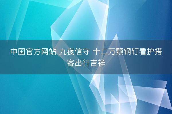 中国官方网站 九夜信守 十二万颗钢钉看护搭客出行吉祥