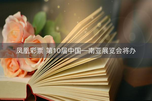 凤凰彩票 第10届中国—南亚展览会将办