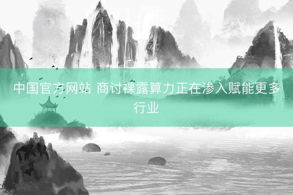 中国官方网站 商讨裸露算力正在渗入赋能更多行业