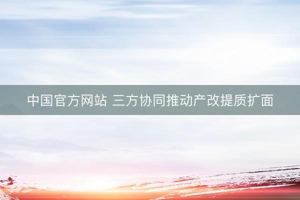 中国官方网站 三方协同推动产改提质扩面