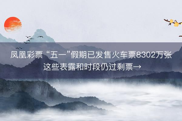 凤凰彩票 “五一”假期已发售火车票8302万张 这些表露和时段仍过剩票→