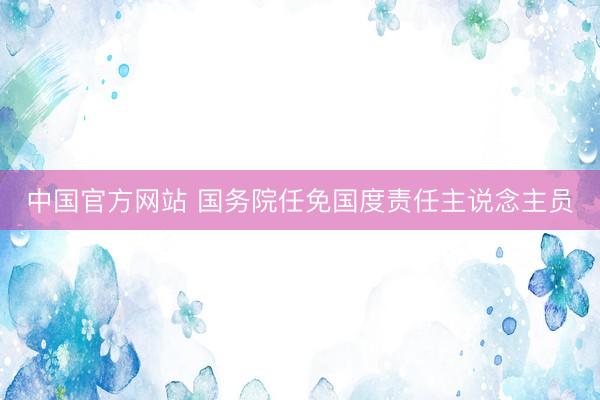 中国官方网站 国务院任免国度责任主说念主员